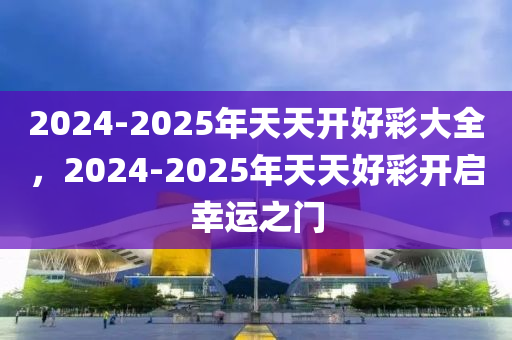 2025年天天开好彩大全|周期释义解释落实,迈向2025年天天开好彩，周期释义、解释与落实策略